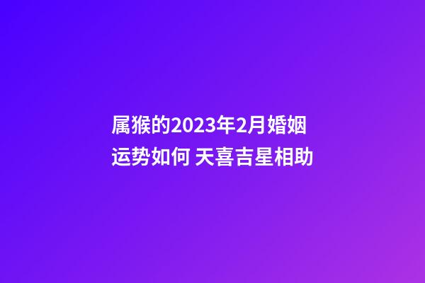 属猴的2023年2月婚姻运势如何 天喜吉星相助